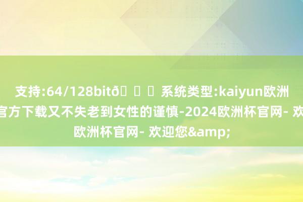 支持:64/128bit🍏系统类型:kaiyun欧洲杯appApp官方下载又不失老到女性的谨慎-2024欧洲杯官网- 欢迎您&