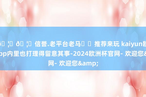 🦄🦄信誉.老平台老马✔️推荐来玩 kaiyun欧洲杯app内里也打理得留意其事-2024欧洲杯官网- 欢迎您&