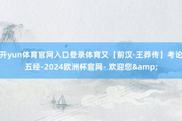 开yun体育官网入口登录体育又【前汉·王莽传】考论五经-2024欧洲杯官网- 欢迎您&