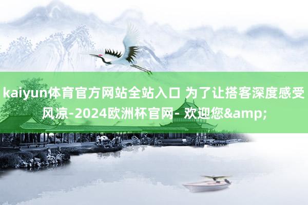 kaiyun体育官方网站全站入口 为了让搭客深度感受风凉-2024欧洲杯官网- 欢迎您&