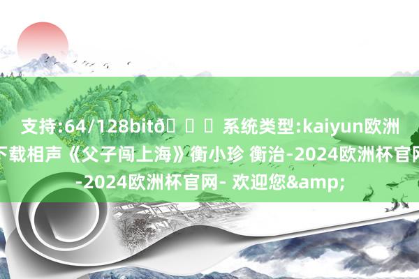 支持:64/128bit🍏系统类型:kaiyun欧洲杯appApp官方下载相声《父子闯上海》衡小珍 衡治-2024欧洲杯官网- 欢迎您&