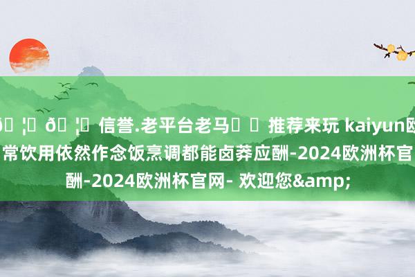 🦄🦄信誉.老平台老马✔️推荐来玩 kaiyun欧洲杯app非论是日常饮用依然作念饭烹调都能卤莽应酬-2024欧洲杯官网- 欢迎您&