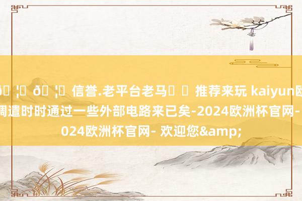 🦄🦄信誉.老平台老马✔️推荐来玩 kaiyun欧洲杯app这种调遣时时通过一些外部电路来已矣-2024欧洲杯官网- 欢迎您&