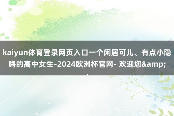 kaiyun体育登录网页入口一个闲居可儿、有点小隐晦的高中女生-2024欧洲杯官网- 欢迎您&