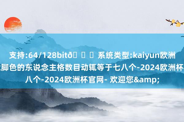 支持:64/128bit🍏系统类型:kaiyun欧洲杯appApp官方下载脚色的东说念主格数目动辄等于七八个-2024欧洲杯官网- 欢迎您&