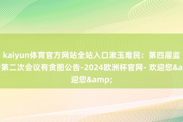 kaiyun体育官方网站全站入口漱玉难民：第四届监事会第二次会议有贪图公告-2024欧洲杯官网- 欢迎您&