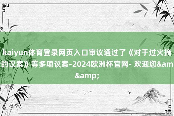 kaiyun体育登录网页入口审议通过了《对于过火摘抄的议案》等多项议案-2024欧洲杯官网- 欢迎您&