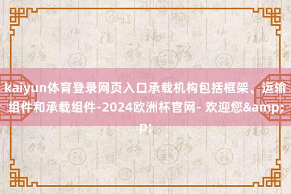 kaiyun体育登录网页入口承载机构包括框架、运输组件和承载组件-2024欧洲杯官网- 欢迎您&