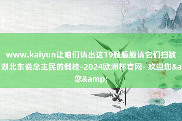 www.kaiyun让咱们请出这19艘艨艟请它们扫数给与湖北东说念主民的雠校-2024欧洲杯官网- 欢迎您&