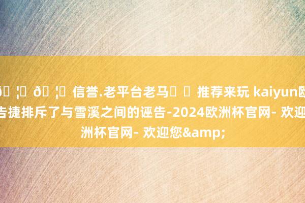 🦄🦄信誉.老平台老马✔️推荐来玩 kaiyun欧洲杯app告捷排斥了与雪溪之间的诬告-2024欧洲杯官网- 欢迎您&