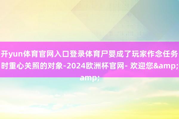 开yun体育官网入口登录体育尸婴成了玩家作念任务时重心关照的对象-2024欧洲杯官网- 欢迎您&