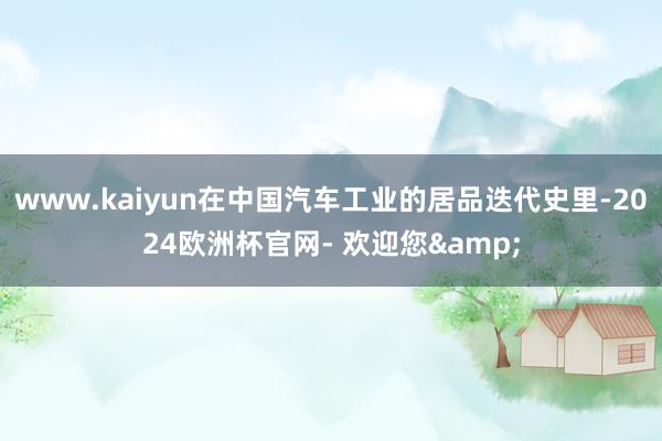 www.kaiyun在中国汽车工业的居品迭代史里-2024欧洲杯官网- 欢迎您&
