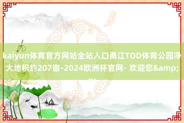 kaiyun体育官方网站全站入口甬江TOD体育公园净大地积约207亩-2024欧洲杯官网- 欢迎您&