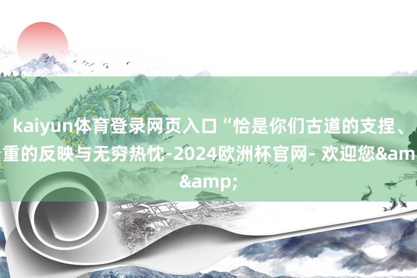 kaiyun体育登录网页入口“恰是你们古道的支捏、贵重的反映与无穷热忱-2024欧洲杯官网- 欢迎您&