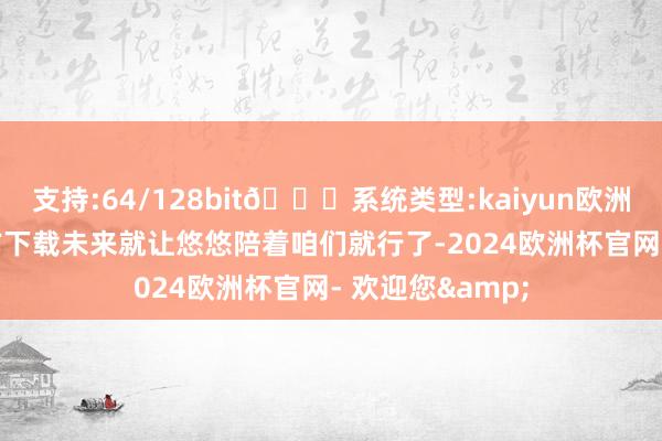 支持:64/128bit🍏系统类型:kaiyun欧洲杯appApp官方下载未来就让悠悠陪着咱们就行了-2024欧洲杯官网- 欢迎您&