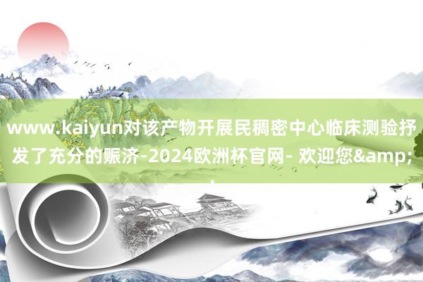 www.kaiyun对该产物开展民稠密中心临床测验抒发了充分的赈济-2024欧洲杯官网- 欢迎您&