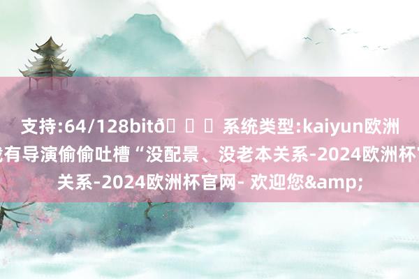 支持:64/128bit🍏系统类型:kaiyun欧洲杯appApp官方下载有导演偷偷吐槽“没配景、没老本关系-2024欧洲杯官网- 欢迎您&