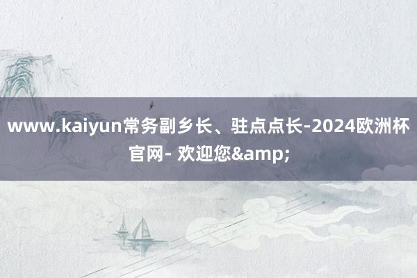 www.kaiyun常务副乡长、驻点点长-2024欧洲杯官网- 欢迎您&