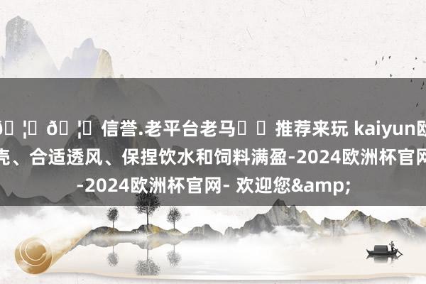 🦄🦄信誉.老平台老马✔️推荐来玩 kaiyun欧洲杯app铺撒稻壳、合适透风、保捏饮水和饲料满盈-2024欧洲杯官网- 欢迎您&