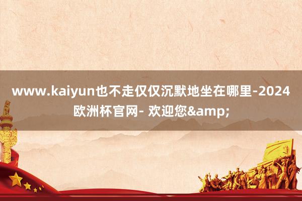 www.kaiyun也不走仅仅沉默地坐在哪里-2024欧洲杯官网- 欢迎您&