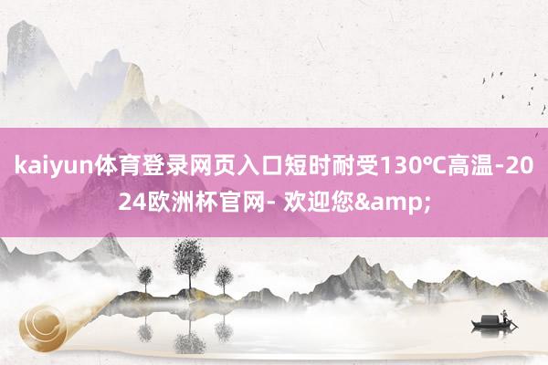 kaiyun体育登录网页入口短时耐受130℃高温-2024欧洲杯官网- 欢迎您&