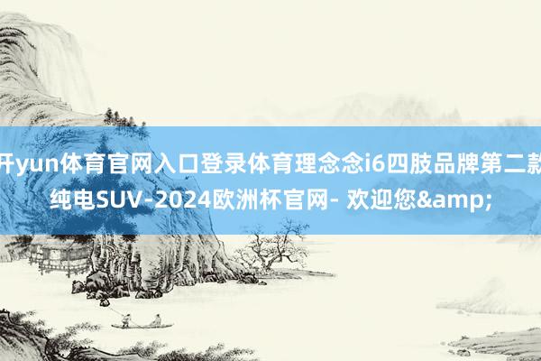 开yun体育官网入口登录体育理念念i6四肢品牌第二款纯电SUV-2024欧洲杯官网- 欢迎您&
