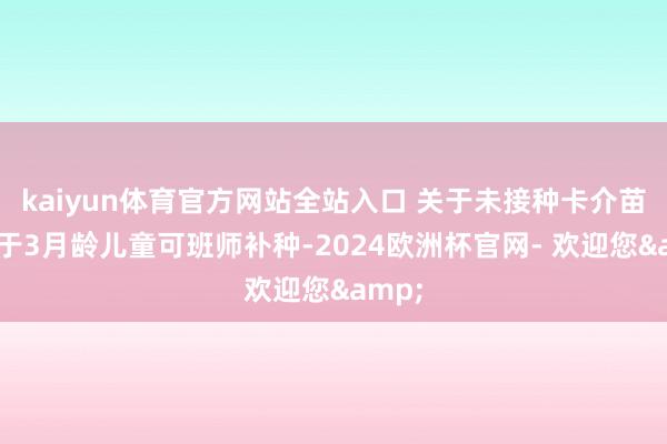 kaiyun体育官方网站全站入口 关于未接种卡介苗的小于3月龄儿童可班师补种-2024欧洲杯官网- 欢迎您&