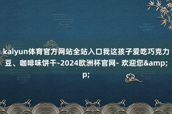 kaiyun体育官方网站全站入口我这孩子爱吃巧克力豆、咖啡味饼干-2024欧洲杯官网- 欢迎您&