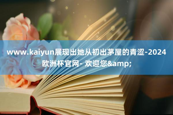 www.kaiyun展现出她从初出茅屋的青涩-2024欧洲杯官网- 欢迎您&