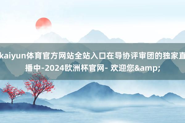 kaiyun体育官方网站全站入口在导协评审团的独家直播中-2024欧洲杯官网- 欢迎您&