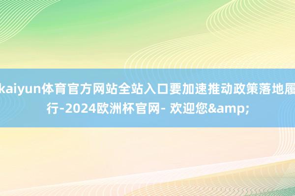 kaiyun体育官方网站全站入口要加速推动政策落地履行-2024欧洲杯官网- 欢迎您&