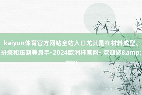 kaiyun体育官方网站全站入口尤其是在材料成型、拼装和压制等身手-2024欧洲杯官网- 欢迎您&