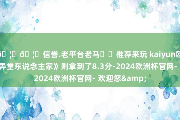 🦄🦄信誉.老平台老马✔️推荐来玩 kaiyun欧洲杯app而《弄堂东说念主家》则拿到了8.3分-2024欧洲杯官网- 欢迎您&
