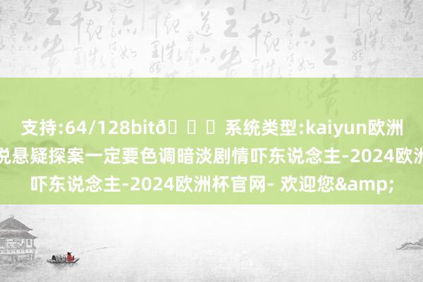 支持:64/128bit🍏系统类型:kaiyun欧洲杯appApp官方下载谁说悬疑探案一定要色调暗淡剧情吓东说念主-2024欧洲杯官网- 欢迎您&