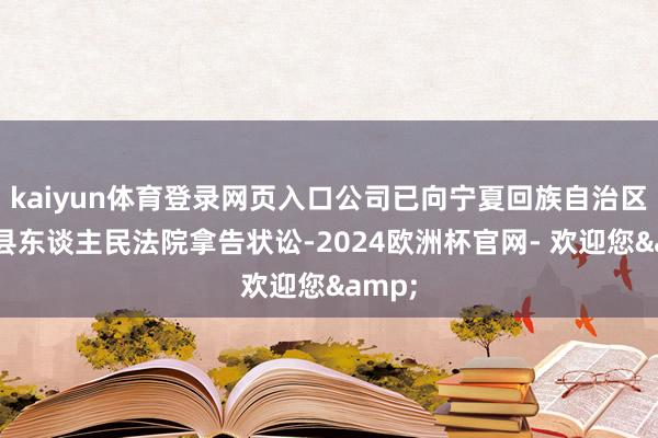 kaiyun体育登录网页入口公司已向宁夏回族自治区齐心县东谈主民法院拿告状讼-2024欧洲杯官网- 欢迎您&