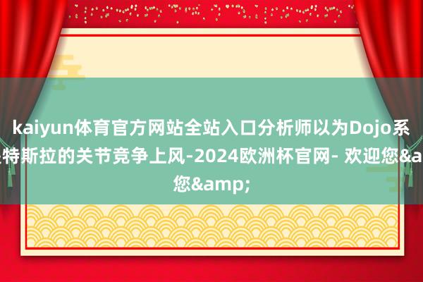 kaiyun体育官方网站全站入口分析师以为Dojo系统是特斯拉的关节竞争上风-2024欧洲杯官网- 欢迎您&