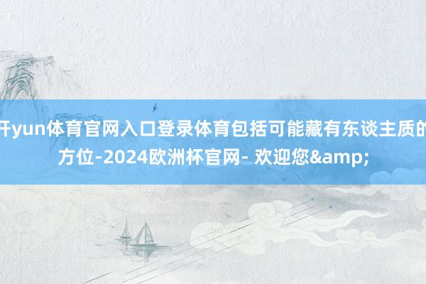开yun体育官网入口登录体育包括可能藏有东谈主质的方位-2024欧洲杯官网- 欢迎您&
