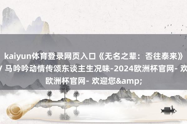 kaiyun体育登录网页入口《无名之辈：否往泰来》曝实际曲MV 马吟吟动情传颂东谈主生况味-2024欧洲杯官网- 欢迎您&