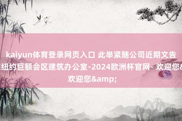 kaiyun体育登录网页入口 此举紧随公司近期文告谋略在纽约巨额会区建筑办公室-2024欧洲杯官网- 欢迎您&