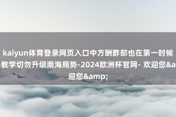 kaiyun体育登录网页入口中方酬酢部也在第一时候发出教学切勿升级南海局势-2024欧洲杯官网- 欢迎您&
