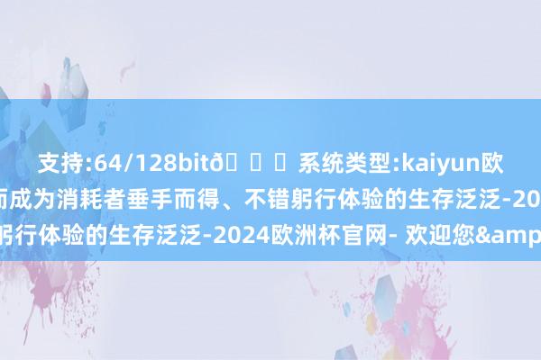 支持:64/128bit🍏系统类型:kaiyun欧洲杯appApp官方下载而成为消耗者垂手而得、不错躬行体验的生存泛泛-2024欧洲杯官网- 欢迎您&