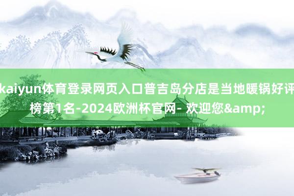 kaiyun体育登录网页入口普吉岛分店是当地暖锅好评榜第1名-2024欧洲杯官网- 欢迎您&