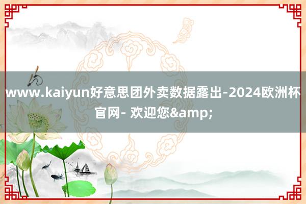 www.kaiyun好意思团外卖数据露出-2024欧洲杯官网- 欢迎您&