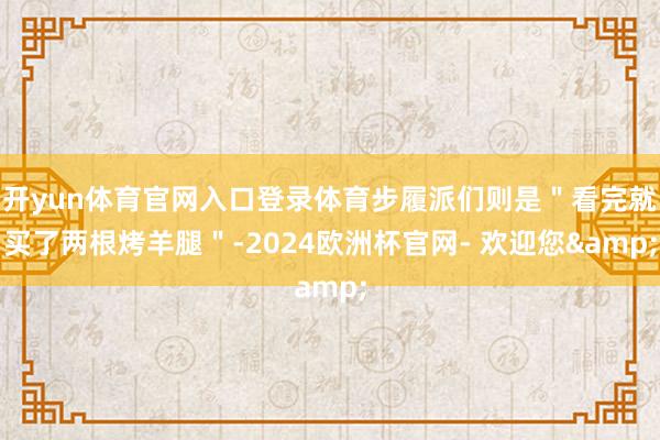 开yun体育官网入口登录体育步履派们则是＂看完就买了两根烤羊腿＂-2024欧洲杯官网- 欢迎您&