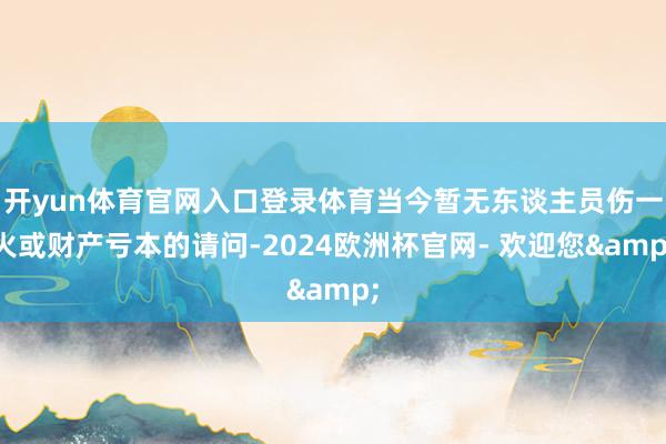 开yun体育官网入口登录体育当今暂无东谈主员伤一火或财产亏本的请问-2024欧洲杯官网- 欢迎您&