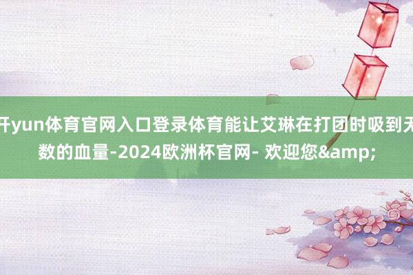 开yun体育官网入口登录体育能让艾琳在打团时吸到无数的血量-2024欧洲杯官网- 欢迎您&