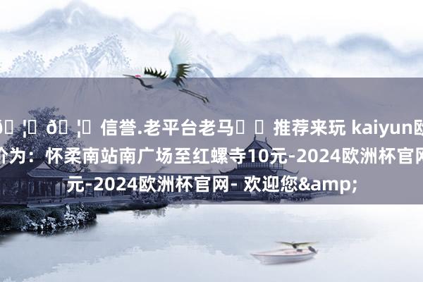 🦄🦄信誉.老平台老马✔️推荐来玩 kaiyun欧洲杯app具体票价为：怀柔南站南广场至红螺寺10元-2024欧洲杯官网- 欢迎您&