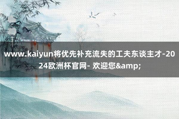 www.kaiyun将优先补充流失的工夫东谈主才-2024欧洲杯官网- 欢迎您&
