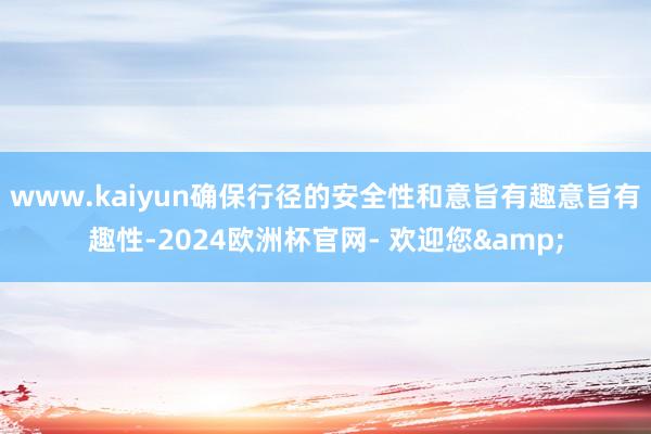 www.kaiyun确保行径的安全性和意旨有趣意旨有趣性-2024欧洲杯官网- 欢迎您&