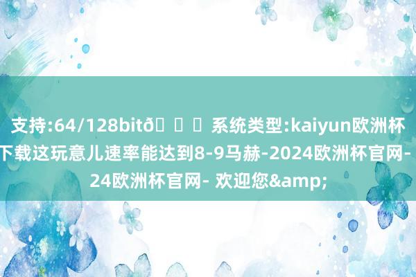 支持:64/128bit🍏系统类型:kaiyun欧洲杯appApp官方下载这玩意儿速率能达到8-9马赫-2024欧洲杯官网- 欢迎您&